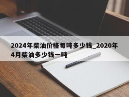 2024年柴油价格每吨多少钱_2020年4月柴油多少钱一吨