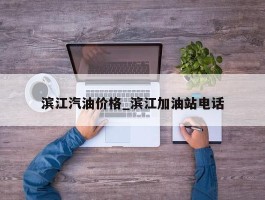 滨江汽油价格_滨江加油站电话