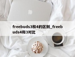 freebuds3和4的区别_freebuds4和3对比