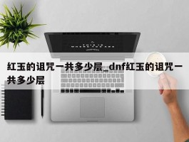 红玉的诅咒一共多少层_dnf红玉的诅咒一共多少层