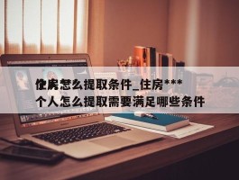 住房***个人怎么提取条件_住房***个人怎么提取需要满足哪些条件
