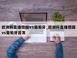 欧洲杯直播德国VS葡萄牙_欧洲杯直播德国vs葡萄牙首发