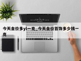 今天金价多yl一克_今天金价首饰多少钱一克