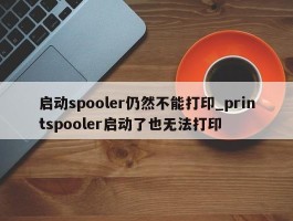 启动spooler仍然不能打印_printspooler启动了也无法打印