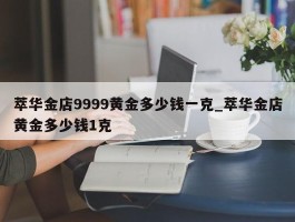 萃华金店9999黄金多少钱一克_萃华金店黄金多少钱1克