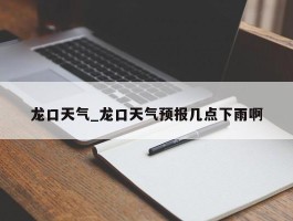 龙口天气_龙口天气预报几点下雨啊