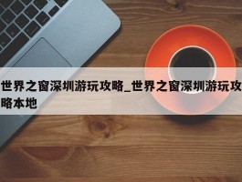 世界之窗深圳游玩攻略_世界之窗深圳游玩攻略本地