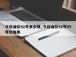 今日油价92号多少钱_今日油价92号95号价格表