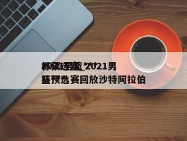 2021男篮***杯预选赛_2021男篮***杯预选赛回放沙特阿拉伯