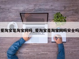 爱淘宝是淘宝网吗_爱淘宝是淘宝网吗安全吗