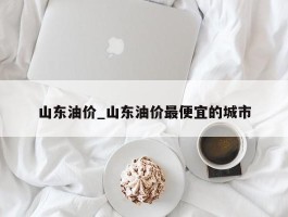 山东油价_山东油价最便宜的城市