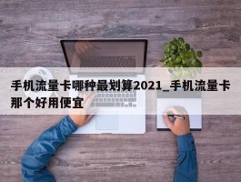 手机流量卡哪种最划算2021_手机流量卡那个好用便宜