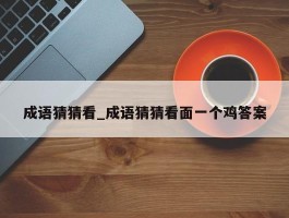 成语猜猜看_成语猜猜看面一个鸡答案