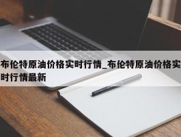 布伦特原油价格实时行情_布伦特原油价格实时行情最新