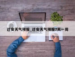迁安天气预报_迁安天气预报7天一周