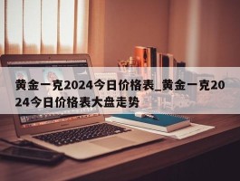 黄金一克2024今日价格表_黄金一克2024今日价格表大盘走势
