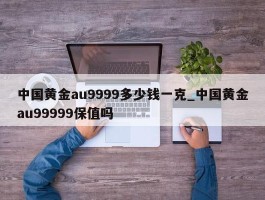 中国黄金au9999多少钱一克_中国黄金au99999保值吗