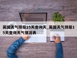 英国天气预报15天查询天_英国天气预报15天查询天气情况表