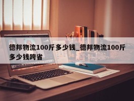 德邦物流100斤多少钱_德邦物流100斤多少钱跨省