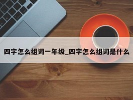 四字怎么组词一年级_四字怎么组词是什么
