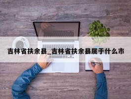 吉林省扶余县_吉林省扶余县属于什么市