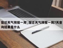 宿迁天气预报一周_宿迁天气预报一周7天查询结果是什么