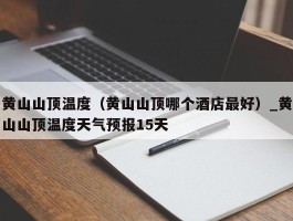 黄山山顶温度（黄山山顶哪个酒店最好）_黄山山顶温度天气预报15天