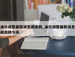 油价调整最新消息闽南网_油价调整最新消息闽南网今天
