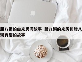 腊八粥的由来民间故事_腊八粥的来历和腊八粥有趣的故事