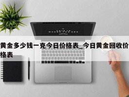 黄金多少钱一克今日价格表_今日黄金回收价格表