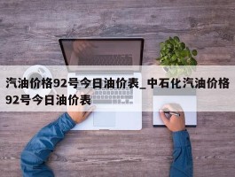 汽油价格92号今日油价表_中石化汽油价格92号今日油价表