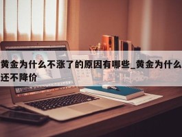 黄金为什么不涨了的原因有哪些_黄金为什么还不降价