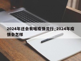 2024年还会有啥疫情流行_2024年疫情会怎样