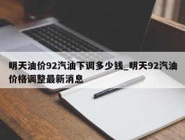 明天油价92汽油下调多少钱_明天92汽油价格调整最新消息
