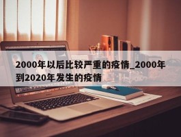 2000年以后比较严重的疫情_2000年到2020年发生的疫情