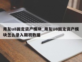 用友u8固定资产模块_用友U8固定资产模块怎么录入期初数据