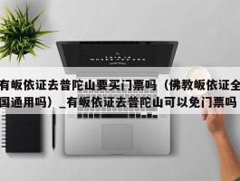 有皈依证去普陀山要买门票吗（佛教皈依证全国通用吗）_有皈依证去普陀山可以免门票吗