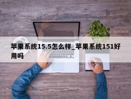 苹果系统15.5怎么样_苹果系统151好用吗