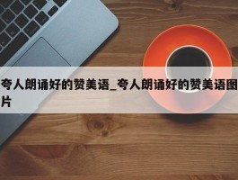 夸人朗诵好的赞美语_夸人朗诵好的赞美语图片