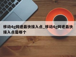 移动4g网速最快接入点_移动4g网速最快接入点是哪个
