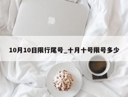 10月10日限行尾号_十月十号限号多少