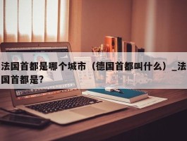 法国首都是哪个城市（德国首都叫什么）_法国首都是?