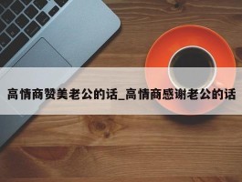 高情商赞美老公的话_高情商感谢老公的话