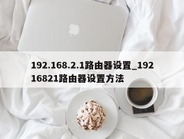 192.168.2.1路由器设置_19216821路由器设置方法
