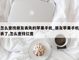 怎么查找朋友丢失的苹果手机_朋友苹果手机丢了,怎么查找位置
