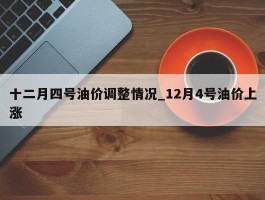 十二月四号油价调整情况_12月4号油价上涨