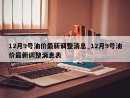 12月9号油价最新调整消息_12月9号油价最新调整消息表