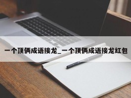 一个顶俩成语接龙_一个顶俩成语接龙红包