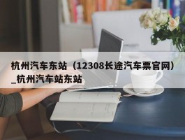 杭州汽车东站（12308长途汽车票官网）_杭州汽车站东站
