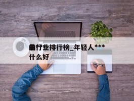 最***的行业排行榜_年轻人***做什么好